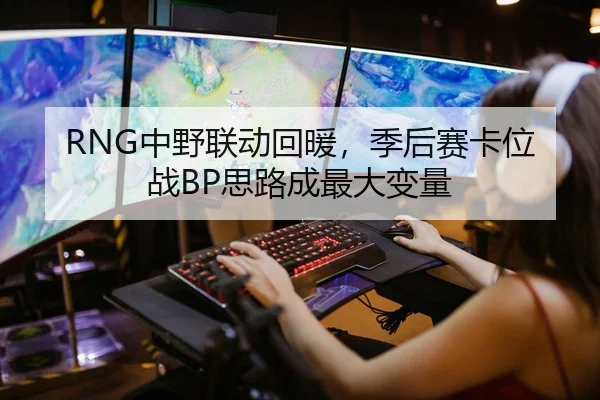 RNG中野联动回暖，季后赛卡位战BP思路成最大变量