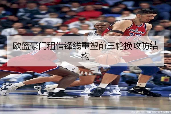 欧篮豪门租借锋线重塑前三轮换攻防结构